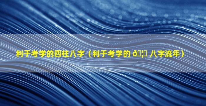 利于考学的四柱八字（利于考学的 🦋 八字流年）